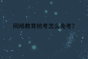 网络教育统考怎么免考？