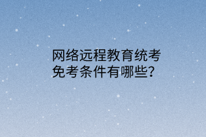 网络远程教育统考免考条件有哪些？
