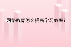 网络教育怎么提高学习效率？
