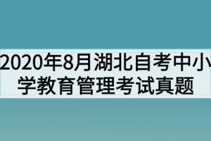 2020年8月湖北自考中小学教育管理考试真题 2020年8月湖北自考中小学教育管理考试真题