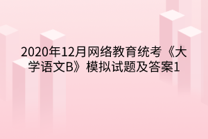 2020年12月网络教育统考《大学语文B》模拟试题及答案1