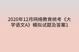 2020年12月网络教育统考《大学语文A》模拟试题及答案1