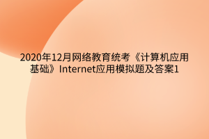 2020年12月网络教育统考《计算机应用基础》Internet应用模拟题及答案1 2020年12月网络教育统考《计算机应用基础》Internet应用模拟题及答案1