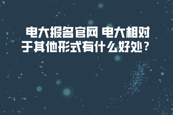 电大报名官网 电大相对于其他形式有什么好处? 电大报名官网 电大相对于其他形式有什么好处?
