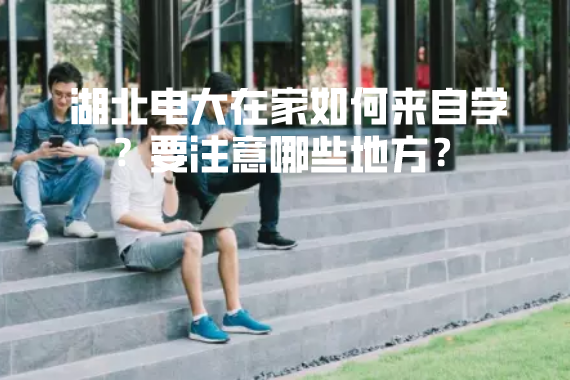 湖北电大在家如何来自学？要注意哪些地方？