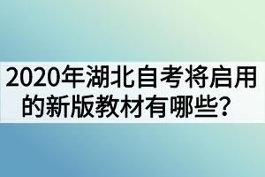 2020年湖北自考将启用的新版教材有哪些? 2020年湖北自考将启用的新版教材有哪些?