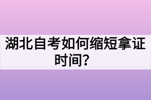 湖北自考如何缩短拿证时间? 湖北自考如何缩短拿证时间?