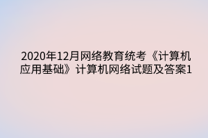 2020年12月网络教育统考《计算机应用基础》计算机网络试题及答案1