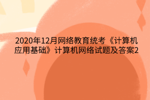 2020年12月网络教育统考《计算机应用基础》计算机网络试题及答案2 2020年12月网络教育统考《计算机应用基础》计算机网络试题及答案2