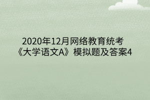 2020年12月网络教育统考《大学语文A》模拟题及答案4 2020年12月网络教育统考《大学语文A》模拟题及答案4