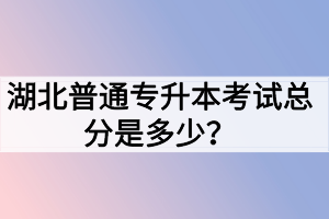湖北普通专升本考试总分是多少？