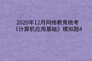 2020年12月网络教育统考《计算机应用基础》模拟题4 2020年12月网络教育统考《计算机应用基础》模拟题4