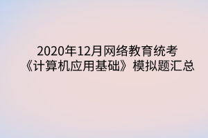 2020年12月网络教育统考《计算机应用基础》模拟题汇总 2020年12月网络教育统考《计算机应用基础》模拟题汇总