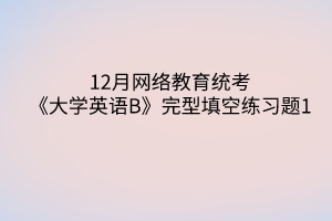 12月网络教育统考《大学英语B》完型填空练习题1 12月网络教育统考《大学英语B》完型填空练习题1