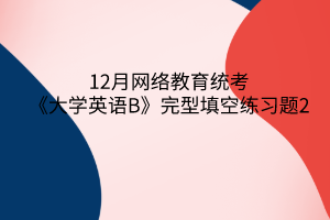 12月网络教育统考《大学英语B》完型填空练习题2 12月网络教育统考《大学英语B》完型填空练习题2