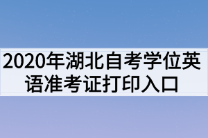2020年湖北自考学位英语准考证打印入口 2020年湖北自考学位英语准考证打印入口