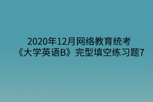 2020年12月网络教育统考《大学英语B》完型填空练习题7 2020年12月网络教育统考《大学英语B》完型填空练习题7
