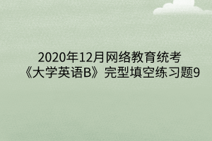 2020年12月网络教育统考《大学英语B》完型填空练习题9 2020年12月网络教育统考《大学英语B》完型填空练习题9