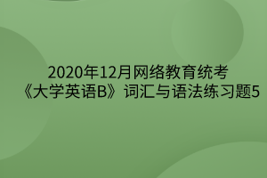 2020年12月网络教育统考《大学英语B》词汇与语法练习题5