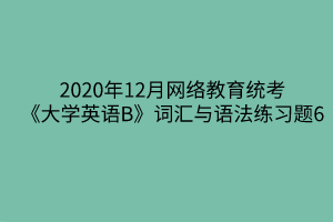 2020年12月网络教育统考《大学英语B》词汇与语法练习题6