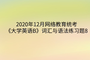 2020年12月网络教育统考《大学英语B》词汇与语法练习题8