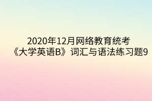 2020年12月网络教育统考《大学英语B》词汇与语法练习题9