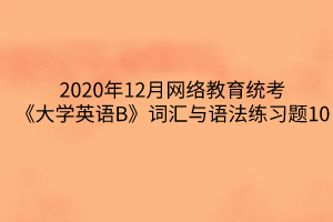 2020年12月网络教育统考《大学英语B》词汇与语法练习题10