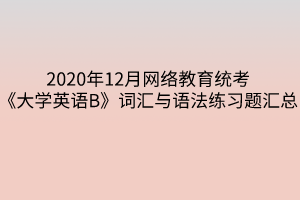 2020年12月网络教育统考《大学英语B》词汇与语法练习题汇总