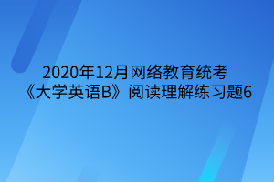 2020年12月网络教育统考《大学英语B》阅读理解练习题6 2020年12月网络教育统考《大学英语B》阅读理解练习题6