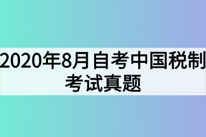 2020年8月自考中国税制考试真题 2020年8月自考中国税制考试真题