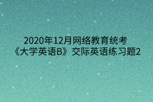 2020年12月网络教育统考《大学英语B》交际英语练习题2