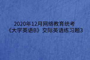 2020年12月网络教育统考《大学英语B》交际英语练习题3