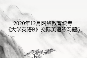 2020年12月网络教育统考《大学英语B》交际英语练习题5