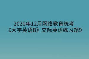 2020年12月网络教育统考《大学英语B》交际英语练习题9