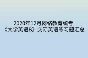 2020年12月网络教育统考《大学英语B》交际英语练习题汇总