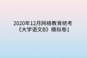 2020年12月网络教育统考《大学语文B》模拟卷1