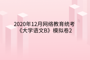 2020年12月网络教育统考《大学语文B》模拟卷2