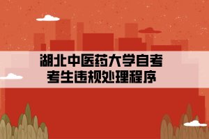 湖北中医药大学自考考生违规处理程序 湖北中医药大学自考考生违规处理程序
