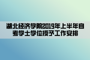 湖北经济学院2019年上半年自考学士学位授予工作安排