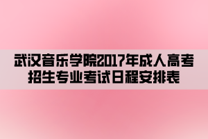 武汉音乐学院2017年成人高考招生专业考试日程安排表