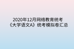 2020年12月网络教育统考《大学语文A》统考模拟卷汇总