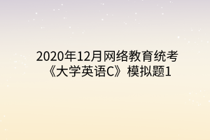2020年12月网络教育统考《大学英语C》模拟题1 2020年12月网络教育统考《大学英语C》模拟题1