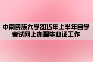 中南民族大学2015年上半年自学考试网上办理毕业证工作