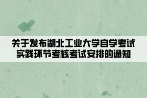 关于发布湖北工业大学自学考试实践环节考核考试安排的通知 关于发布湖北工业大学自学考试实践环节考核考试安排的通知