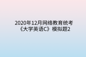 2020年12月网络教育统考《大学英语C》模拟题2