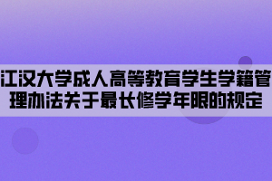 江汉大学成人高等教育学生学籍管理办法关于最长修学年限的规定
