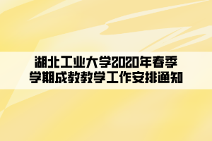 湖北工业大学2020年春季学期成教教学工作安排通知 湖北工业大学2020年春季学期成教教学工作安排通知