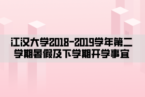 江汉大学2018—2019学年第二学期暑假及下学期开学事宜
