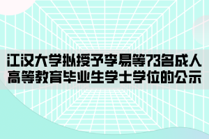 江汉大学拟授予李易等73名成人高等教育毕业生学士学位的公示