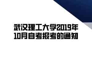 武汉理工大学2019年10月自考报考的通知 武汉理工大学2019年10月自考报考的通知